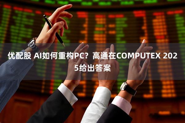 优配股 AI如何重构PC？高通在COMPUTEX 2025给出答案