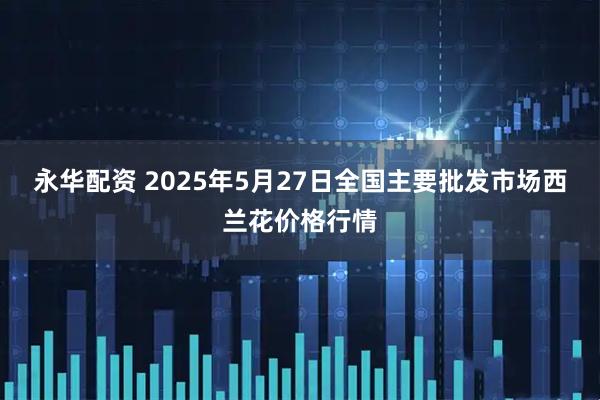 永华配资 2025年5月27日全国主要批发市场西兰花价格行情