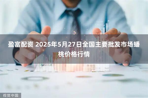 盈富配资 2025年5月27日全国主要批发市场蟠桃价格行情