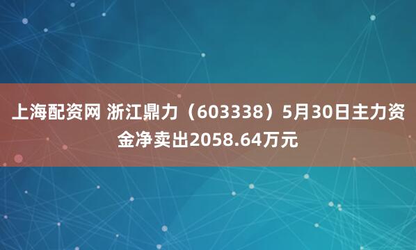 上海配资网 浙江鼎力（603338）5月30日主力资金净卖出2058.64万元