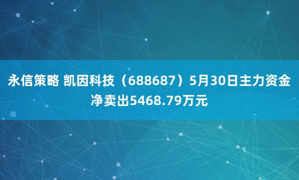 永信策略 凯因科技（688687）5月30日主力资金净卖出5468.79万元