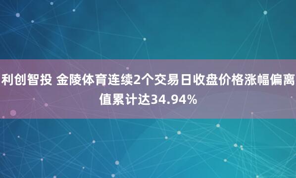 利创智投 金陵体育连续2个交易日收盘价格涨幅偏离值累计达34.94%