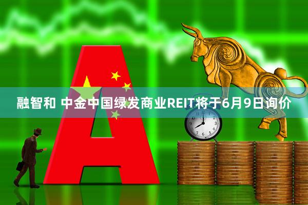 融智和 中金中国绿发商业REIT将于6月9日询价