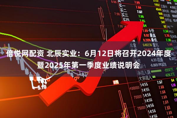 倍悦网配资 北辰实业：6月12日将召开2024年度暨2025年第一季度业绩说明会