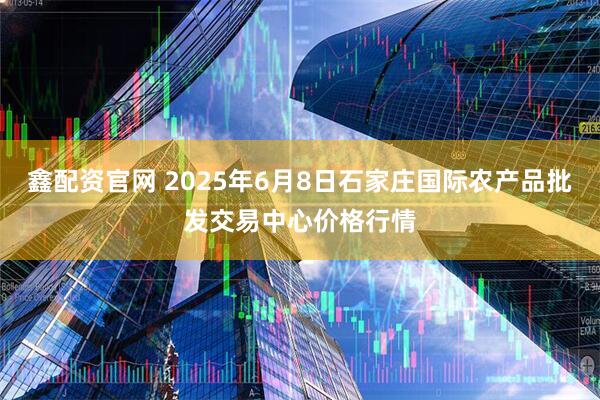 鑫配资官网 2025年6月8日石家庄国际农产品批发交易中心价格行情