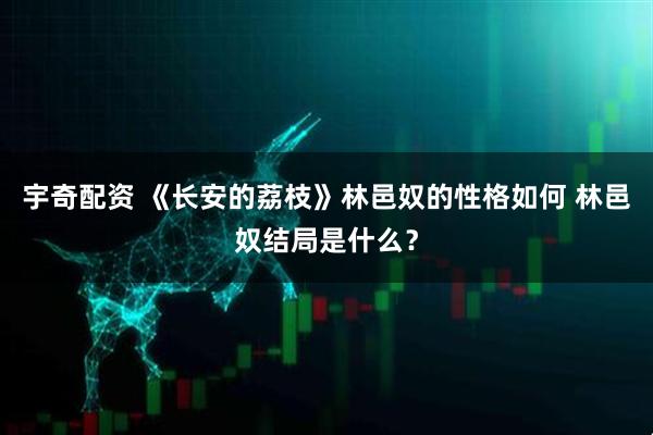 宇奇配资 《长安的荔枝》林邑奴的性格如何 林邑奴结局是什么？