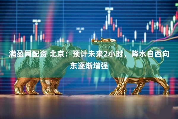 满盈网配资 北京：预计未来2小时，降水自西向东逐渐增强
