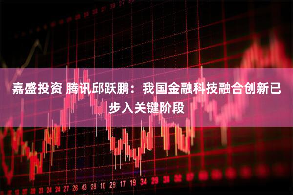 嘉盛投资 腾讯邱跃鹏：我国金融科技融合创新已步入关键阶段