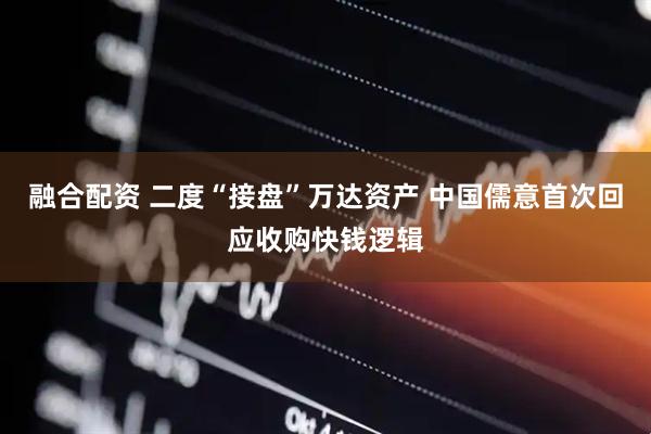 融合配资 二度“接盘”万达资产 中国儒意首次回应收购快钱逻辑
