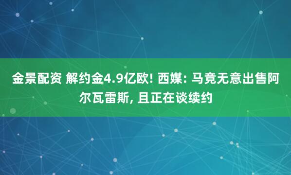 金景配资 解约金4.9亿欧! 西媒: 马竞无意出售阿尔瓦雷斯, 且正在谈续约