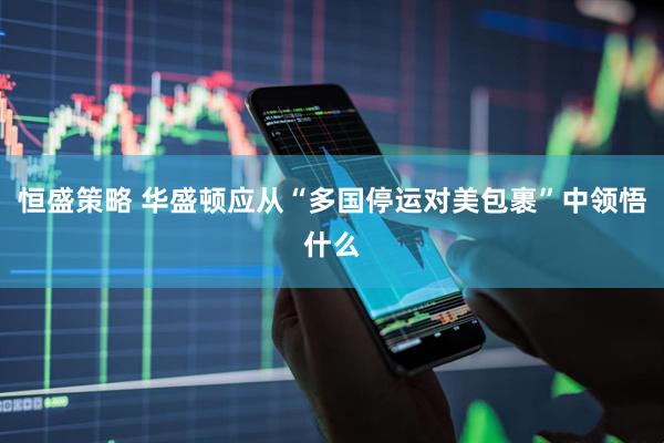 恒盛策略 华盛顿应从“多国停运对美包裹”中领悟什么