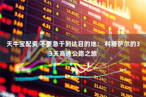 天牛宝配资 不要急于到达目的地： 科塔萨尔的33天高速公路之旅