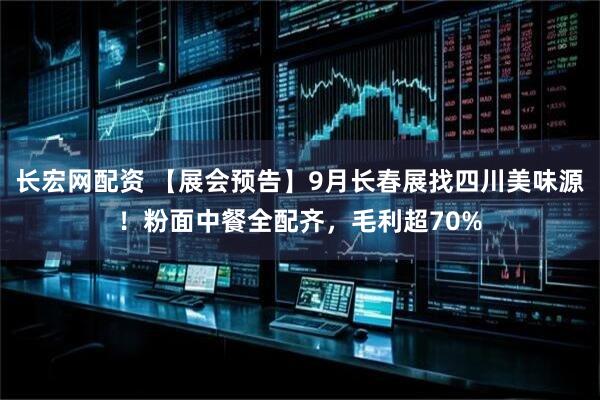 长宏网配资 【展会预告】9月长春展找四川美味源！粉面中餐全配齐，毛利超70%