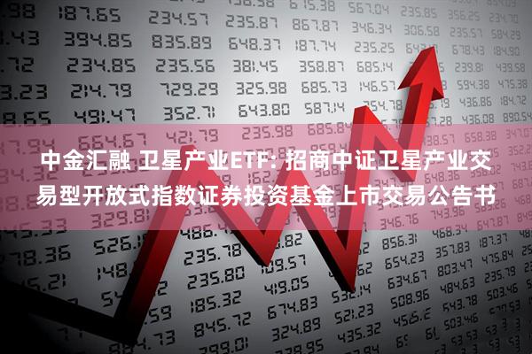 中金汇融 卫星产业ETF: 招商中证卫星产业交易型开放式指数证券投资基金上市交易公告书