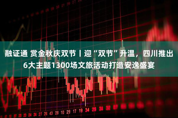 融证通 赏金秋庆双节丨迎“双节”升温，四川推出6大主题1300场文旅活动打造安逸盛宴