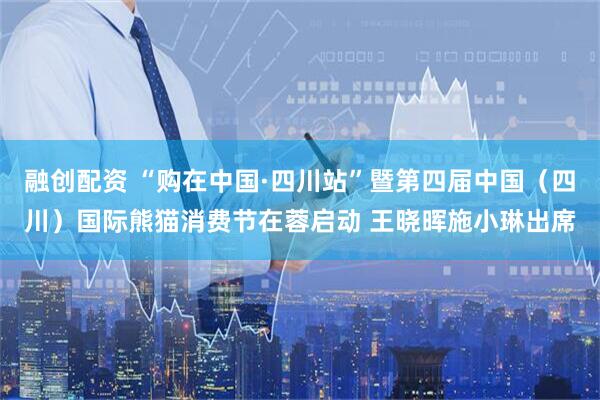 融创配资 “购在中国·四川站”暨第四届中国（四川）国际熊猫消费节在蓉启动 王晓晖施小琳出席