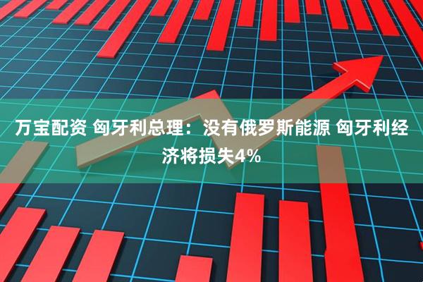 万宝配资 匈牙利总理：没有俄罗斯能源 匈牙利经济将损失4%