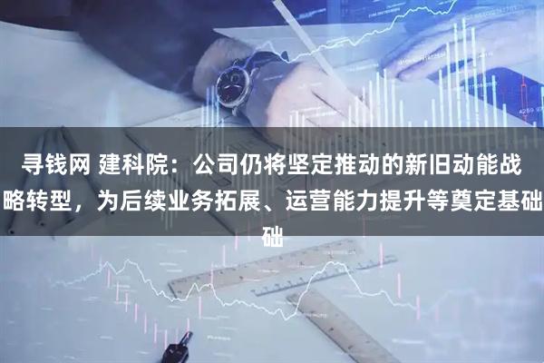 寻钱网 建科院：公司仍将坚定推动的新旧动能战略转型，为后续业务拓展、运营能力提升等奠定基础