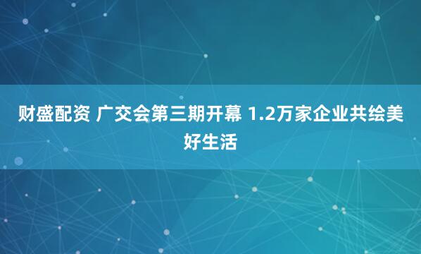 财盛配资 广交会第三期开幕 1.2万家企业共绘美好生活