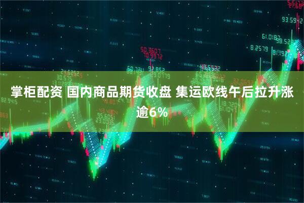 掌柜配资 国内商品期货收盘 集运欧线午后拉升涨逾6%